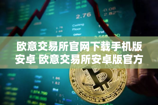 欧意交易所官网下载手机版安卓 欧意交易所安卓版官方下载步骤教程（最新）