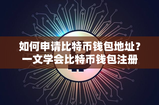 如何申请比特币钱包地址?一文学会比特币钱包注册 如何申请比特币钱包地址?一文学会比特币钱包注册