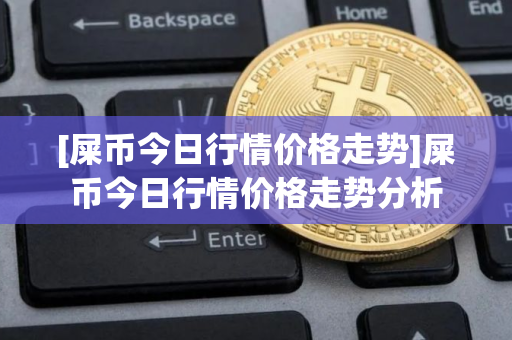 [屎币今日行情价格走势]屎币今日行情价格走势分析