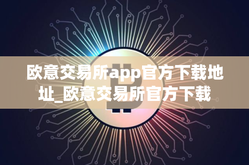 欧意交易所app官方下载地址_欧意交易所官方下载
