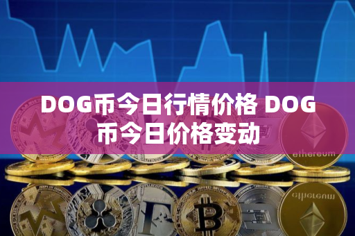 DOG币今日行情价格 DOG币今日价格变动 DOG币今日行情价格 DOG币今日价格变动