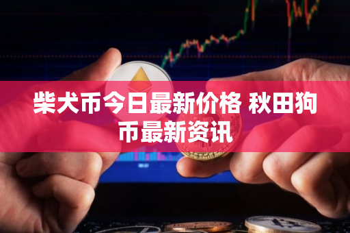 柴犬币今日最新价格 秋田狗币最新资讯