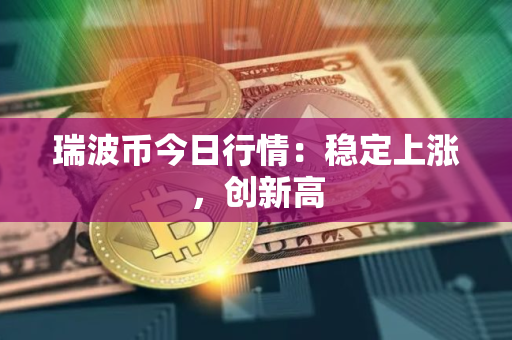 瑞波币今日行情：稳定上涨，创新高