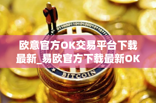 欧意官方OK交易平台下载最新_易欧官方下载最新OK交易平台