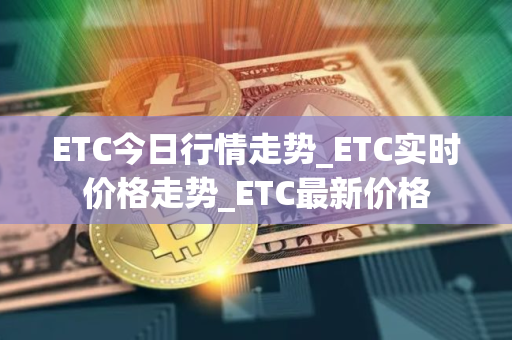 ETC今日行情走势_ETC实时价格走势_ETC最新价格