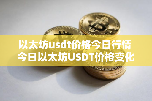 以太坊usdt价格今日行情 今日以太坊USDT价格变化