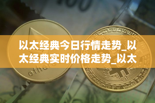 以太经典今日行情走势_以太经典实时价格走势_以太经典最新价格