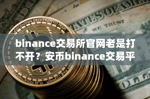 binance交易所官网老是打不开？安币binance交易平台App下载教程