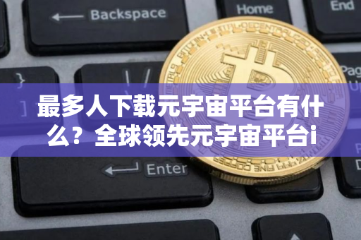 最多人下载元宇宙平台有什么？全球领先元宇宙平台iOS排行榜