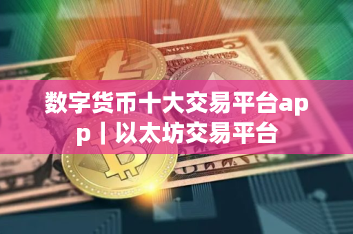 数字货币十大交易平台app｜以太坊交易平台