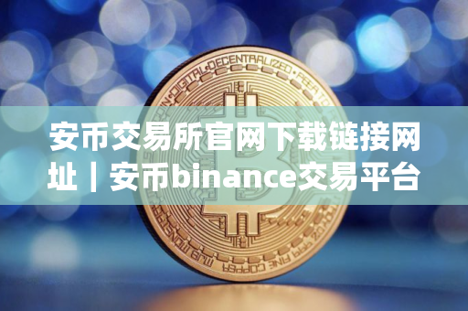 安币交易所官网下载链接网址｜安币binance交易平台App下载教程