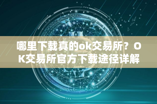 哪里下载真的ok交易所？OK交易所官方下载途径详解