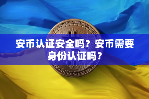 安币认证安全吗？安币需要身份认证吗？