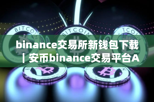binance交易所新钱包下载｜安币binance交易平台App下载教程