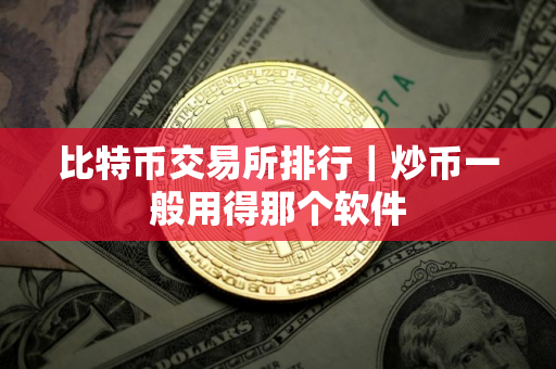 比特币交易所排行｜炒币一般用得那个软件