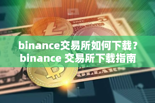 binance交易所如何下载？binance 交易所下载指南
