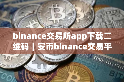 binance交易所app下载二维码｜安币binance交易平台App下载教程