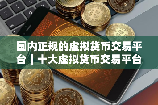 国内正规的虚拟货币交易平台｜十大虚拟货币交易平台