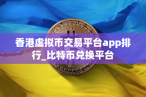 香港虚拟币交易平台app排行_比特币兑换平台