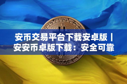 安币交易平台下载安卓版｜安安币卓版下载：安全可靠的数字资产交易