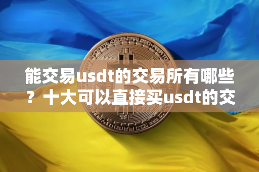 能交易usdt的交易所有哪些？十大可以直接买usdt的交易所名单
