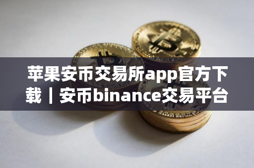 苹果安币交易所app官方下载｜安币binance交易平台App下载教程