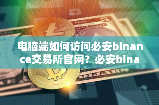 电脑端如何访问必安binance交易所官网？必安binance国内最新备用域名链接