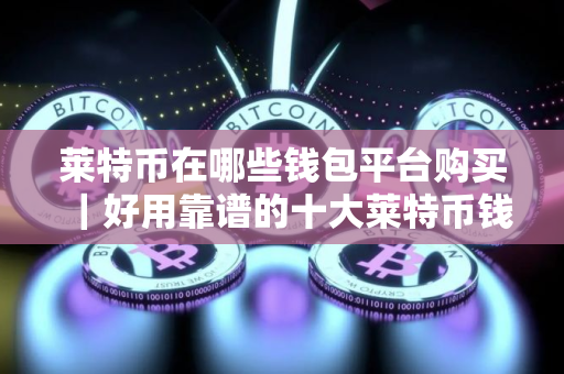 莱特币在哪些钱包平台购买｜好用靠谱的十大莱特币钱包一览