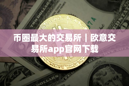 币圈最大的交易所｜欧意交易所app官网下载