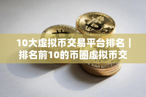 10大虚拟币交易平台排名｜排名前10的币圈虚拟币交易平台
