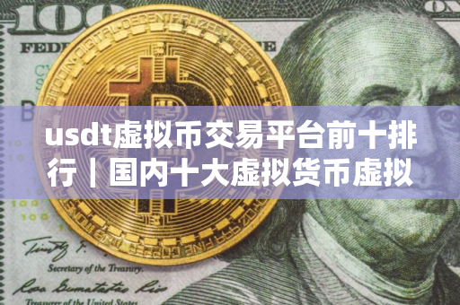 usdt虚拟币交易平台前十排行｜国内十大虚拟货币虚拟币交易平台排名