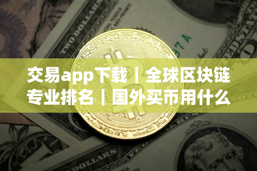 交易app下载｜全球区块链专业排名｜国外买币用什么平台
