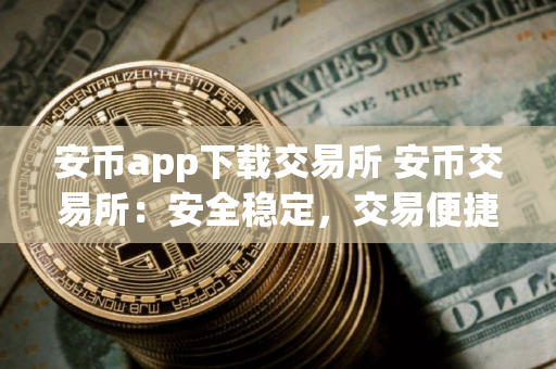安币app下载交易所 安币交易所：安全稳定，交易便捷