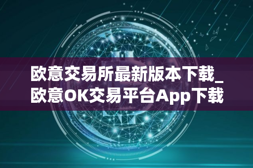 欧意交易所最新版本下载_欧意OK交易平台App下载教程
