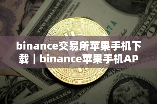 binance交易所苹果手机下载｜binance苹果手机APP下载指南