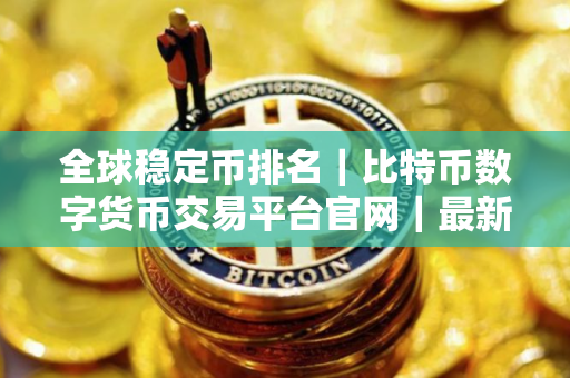 全球稳定币排名｜比特币数字货币交易平台官网｜最新