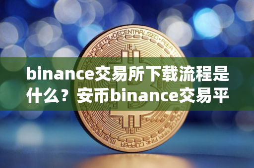 binance交易所下载流程是什么?安币binance交易平台App下载教程