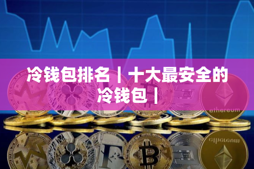 冷钱包排名|十大最安全的冷钱包|
