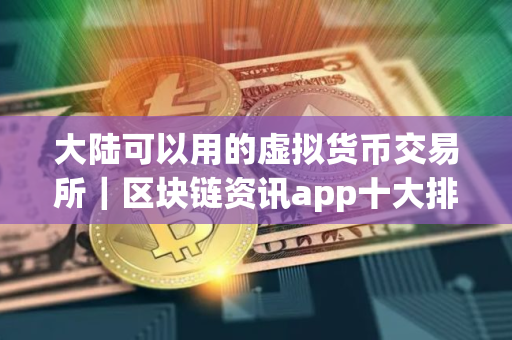 大陆可以用的虚拟货币交易所|区块链资讯app十大排名