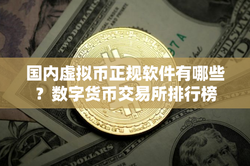 国内虚拟币正规软件有哪些?数字货币交易所排行榜