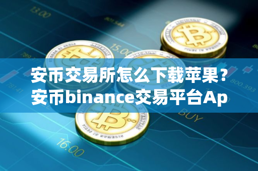 安币交易所怎么下载苹果？安币binance交易平台App下载教程