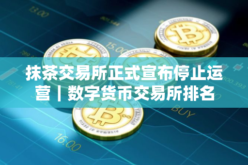 抹茶交易所正式宣布停止运营｜数字货币交易所排名