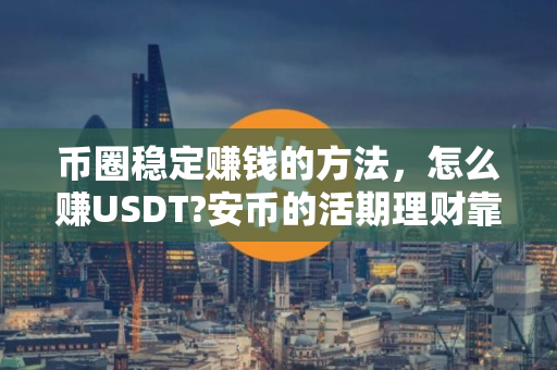 币圈稳定赚钱的方法，怎么赚USDT?安币的活期理财靠谱吗？