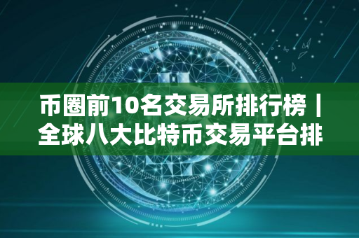 币圈前10名交易所排行榜｜全球八大比特币交易平台排行