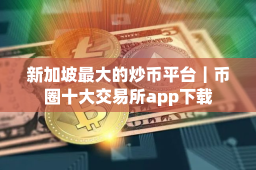 新加坡最大的炒币平台｜币圈十大交易所app下载
