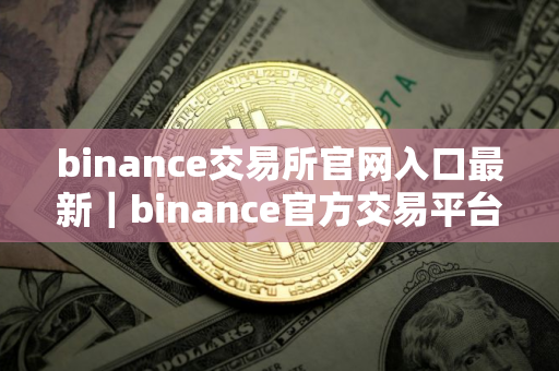 binance交易所官网入口最新｜binance官方交易平台登录与注册步骤教程｜2025最新