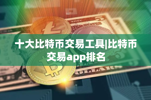 十大比特币交易工具|比特币交易app排名