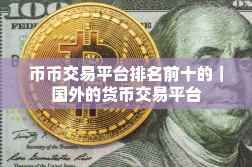 币币交易平台排名前十的｜国外的货币交易平台