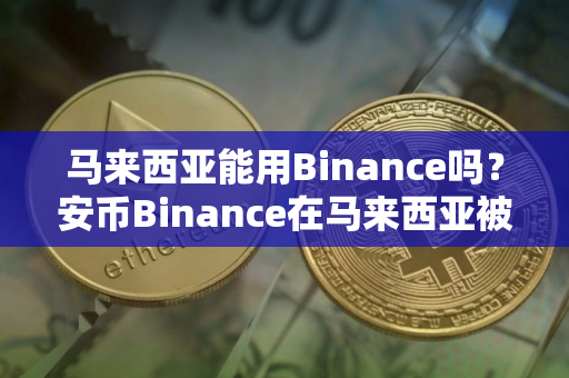 马来西亚能用Binance吗？安币Binance在马来西亚被禁止怎么办？如何在马来西亚使用安币Binance买卖加密货币？