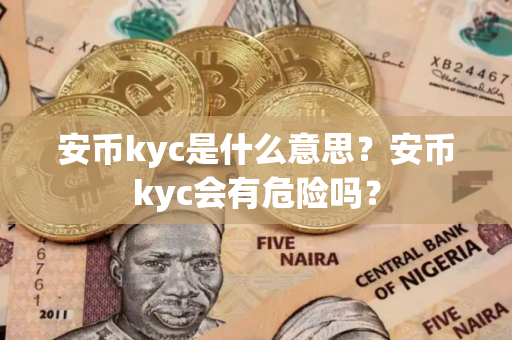 安币kyc是什么意思？安币kyc会有危险吗？